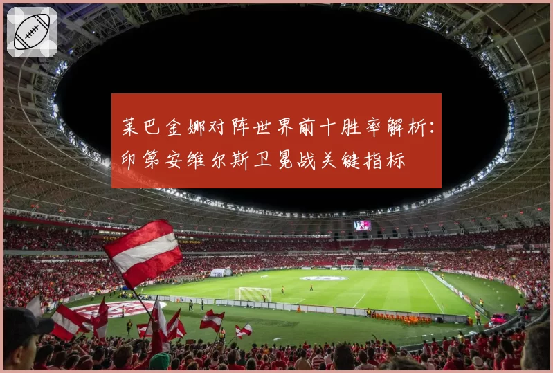 莱巴金娜对阵世界前十胜率解析:印第安维尔斯卫冕战关键指标