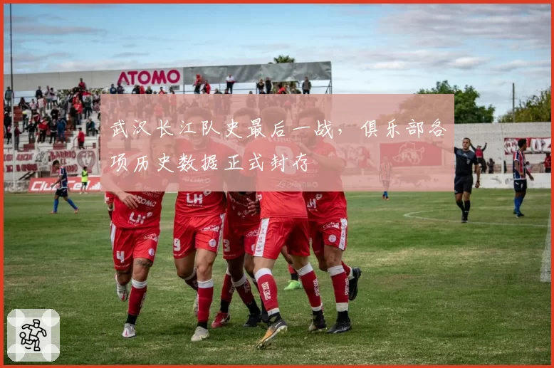 武汉长江队史最后一战，俱乐部各项历史数据正式封存