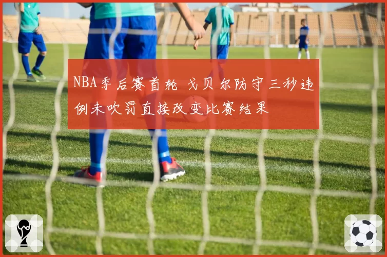 NBA季后赛首轮 戈贝尔防守三秒违例未吹罚直接改变比赛结果