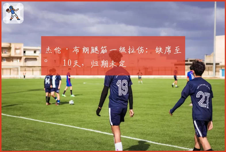 杰伦·布朗腿筋一级拉伤：缺席至少10天，归期未定