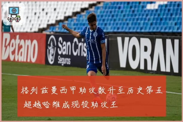 格列兹曼西甲助攻数升至历史第五 超越哈维成现役助攻王