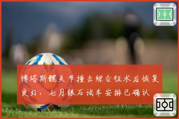 博塔斯髋关节撞击综合征术后恢复良好,七月银石试车安排已确认