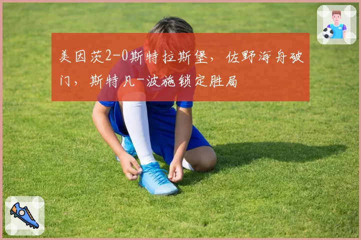 美因茨2-0斯特拉斯堡,佐野海舟破门,斯特凡-波施锁定胜局