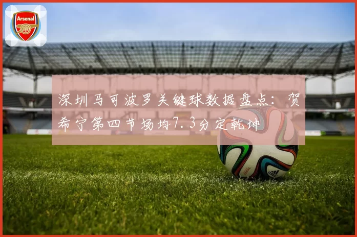 深圳马可波罗关键球数据盘点:贺希宁第四节场均7.3分定乾坤