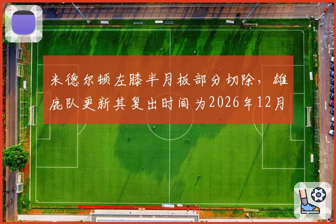 米德尔顿左膝半月板部分切除，雄鹿队更新其复出时间为2026年12月中旬