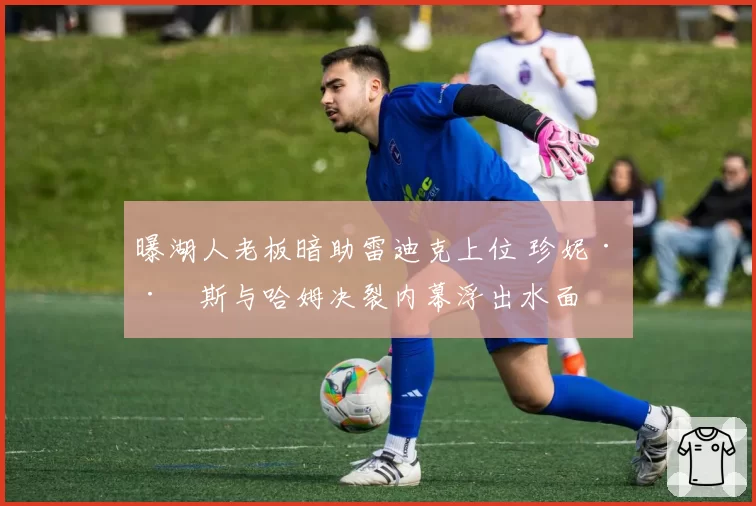 曝湖人老板暗助雷迪克上位 珍妮·巴斯与哈姆决裂内幕浮出水面