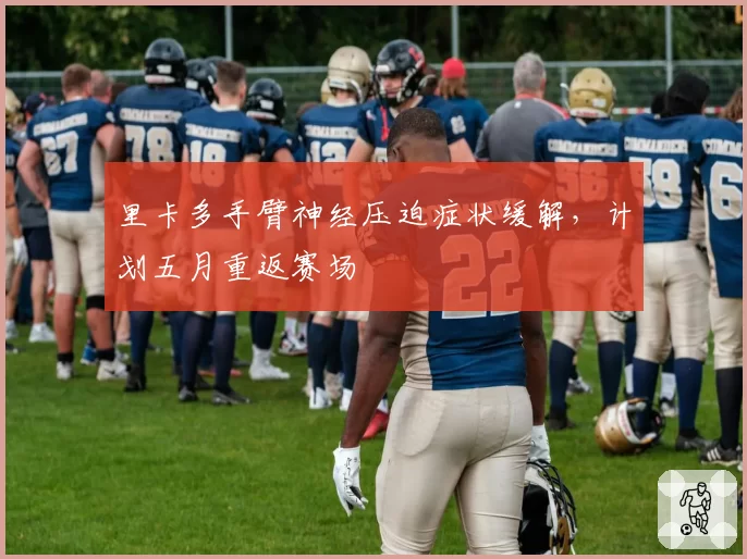 里卡多手臂神经压迫症状缓解，计划五月重返赛场