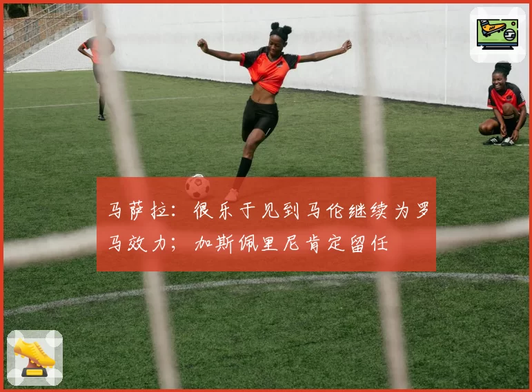 马萨拉：很乐于见到马伦继续为罗马效力；加斯佩里尼肯定留任