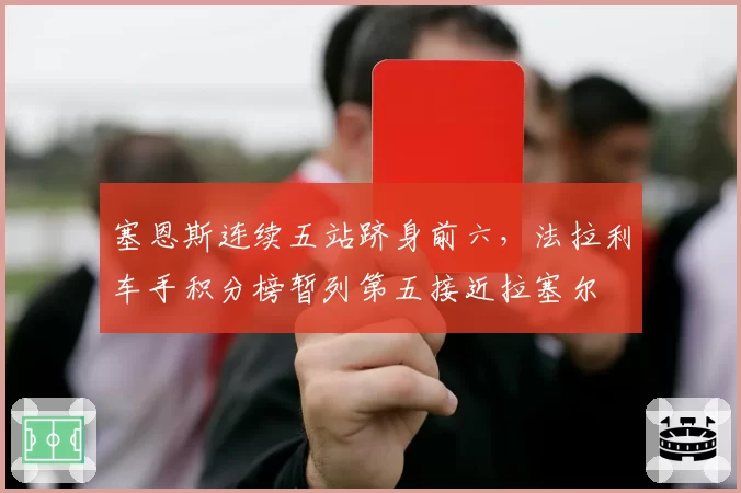 塞恩斯连续五站跻身前六，法拉利车手积分榜暂列第五接近拉塞尔