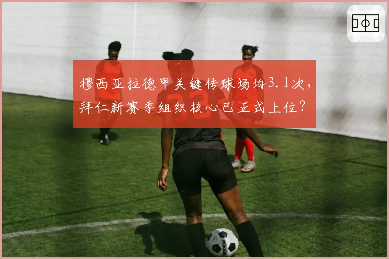 穆西亚拉德甲关键传球场均3.1次，拜仁新赛季组织核心已正式上位？