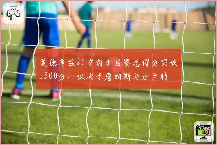 爱德华兹25岁前季后赛总得分突破1500分，仅次于詹姆斯与杜兰特