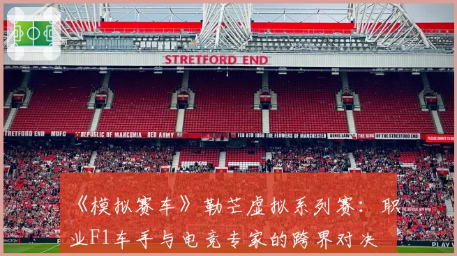 《模拟赛车》勒芒虚拟系列赛：职业F1车手与电竞专家的跨界对决
