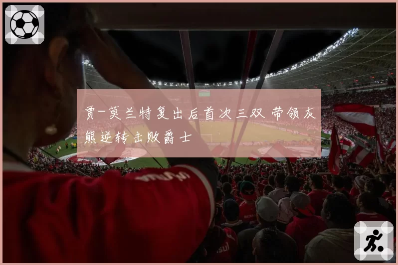 贾-莫兰特复出后首次三双 带领灰熊逆转击败爵士