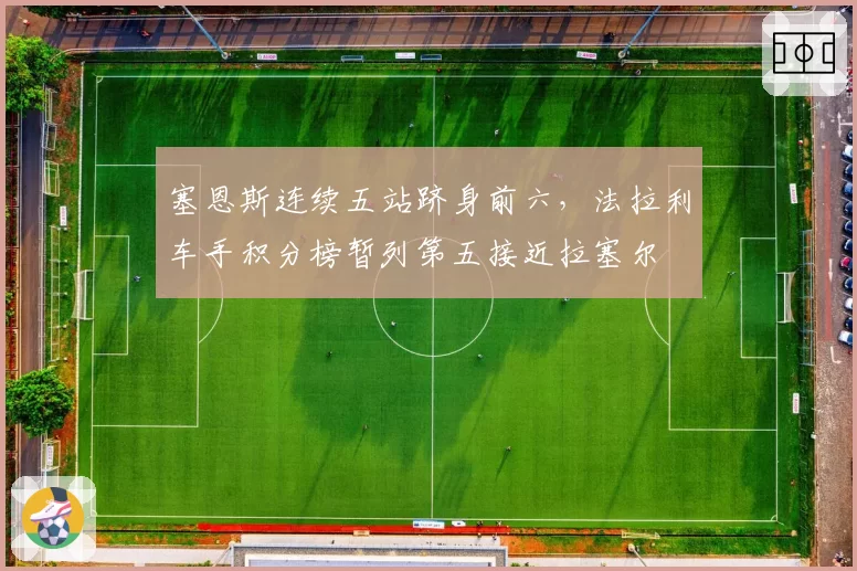 塞恩斯连续五站跻身前六，法拉利车手积分榜暂列第五接近拉塞尔