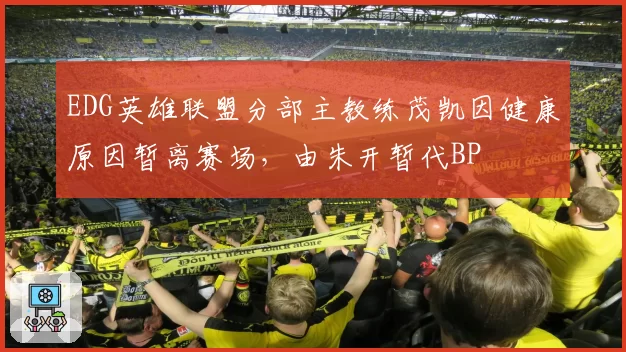 EDG英雄联盟分部主教练茂凯因健康原因暂离赛场,由朱开暂代BP