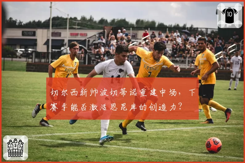 切尔西新帅波切蒂诺重建中场，下赛季能否激活恩昆库的创造力？