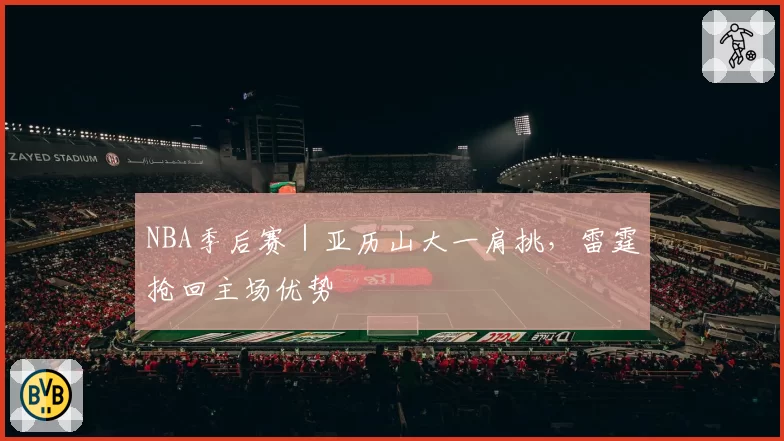 NBA季后赛｜亚历山大一肩挑，雷霆抢回主场优势
