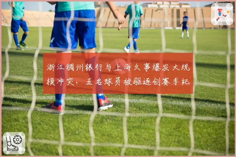 浙江稠州银行与上海久事爆发大规模冲突，五名球员被驱逐创赛季纪录