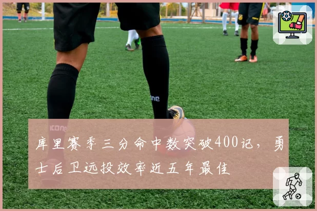 库里赛季三分命中数突破400记，勇士后卫远投效率近五年最佳